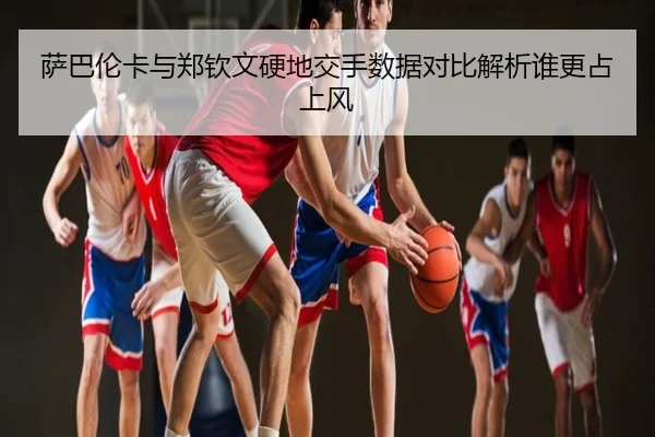 萨巴伦卡与郑钦文硬地交手数据对比解析谁更占上风