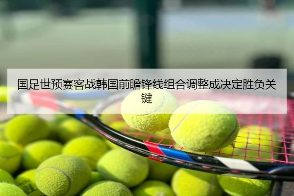 国足世预赛客战韩国前瞻锋线组合调整成决定胜负关键
