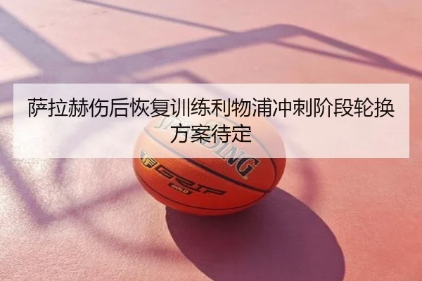 萨拉赫伤后恢复训练利物浦冲刺阶段轮换方案待定