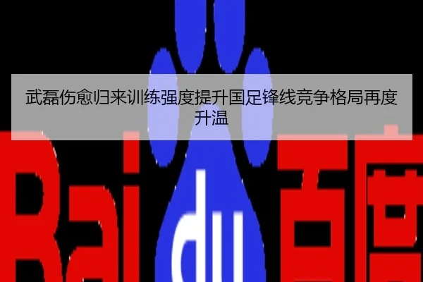 武磊伤愈归来训练强度提升国足锋线竞争格局再度升温