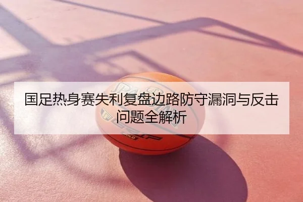 国足热身赛失利复盘边路防守漏洞与反击问题全解析